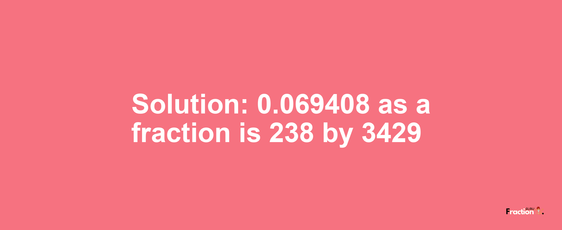 Solution:0.069408 as a fraction is 238/3429